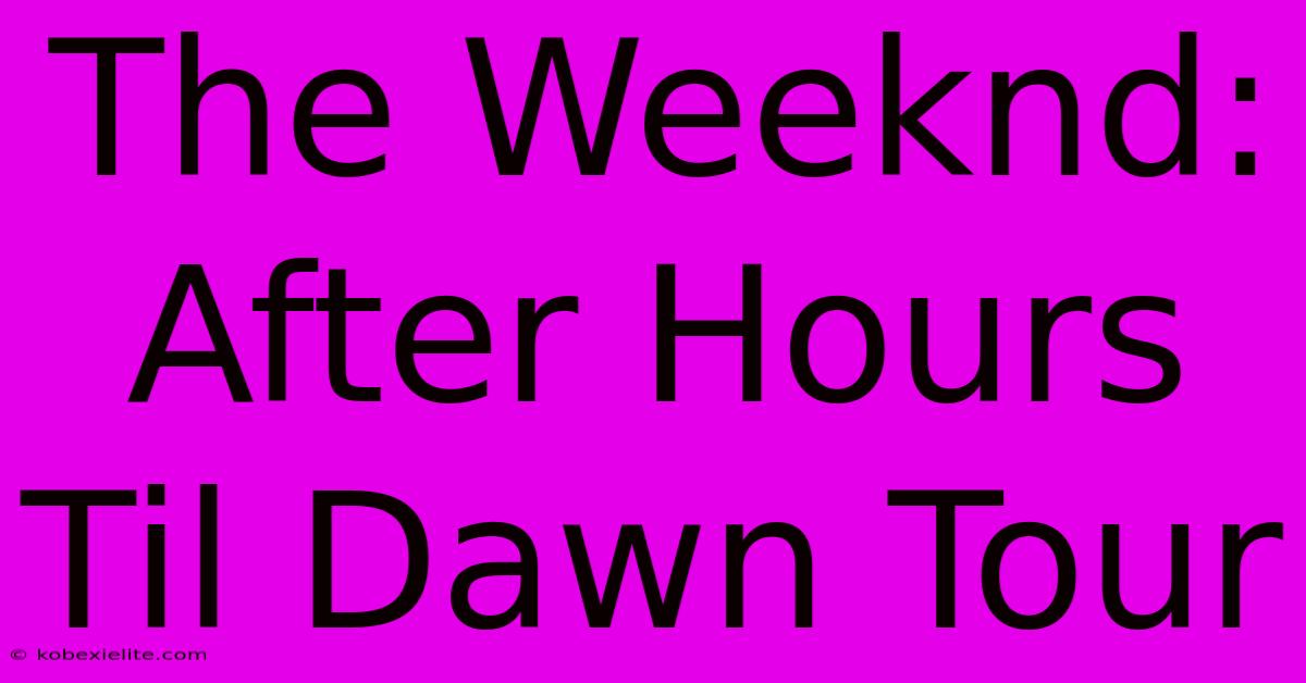 The Weeknd: After Hours Til Dawn Tour