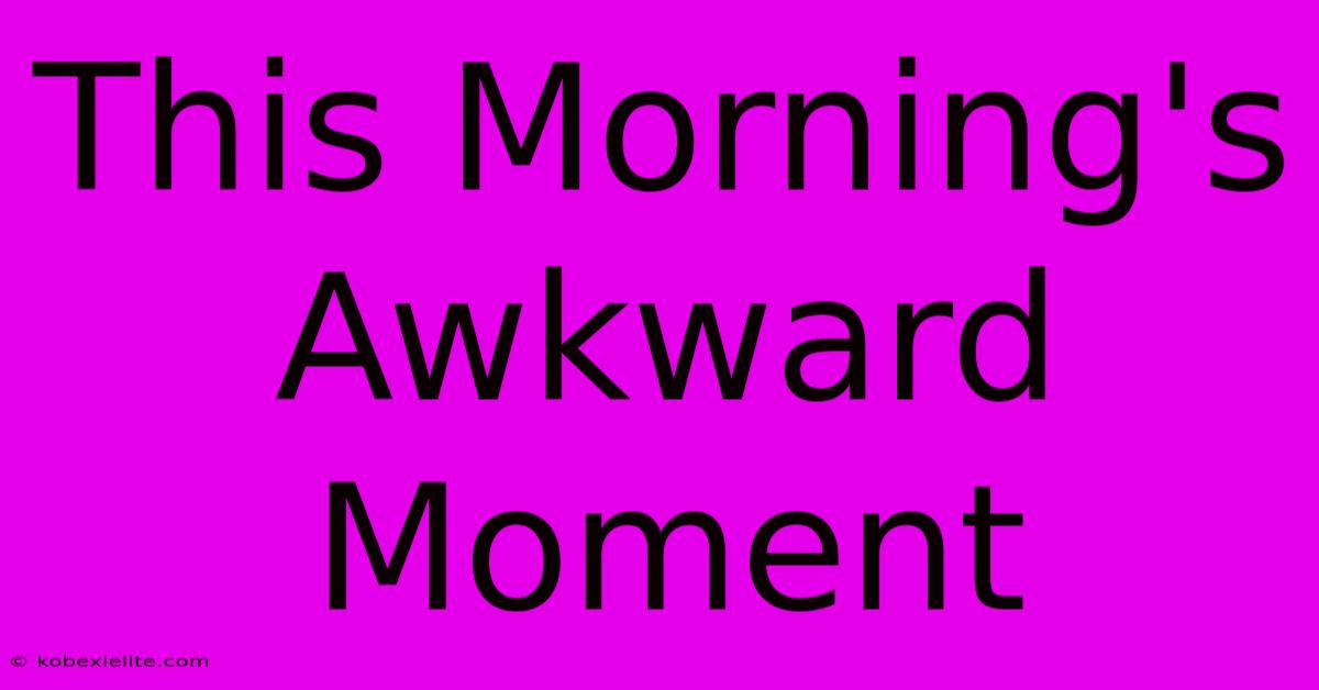 This Morning's Awkward Moment