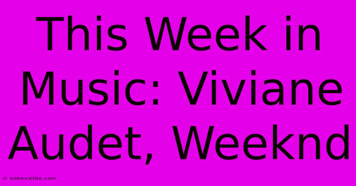 This Week In Music: Viviane Audet, Weeknd