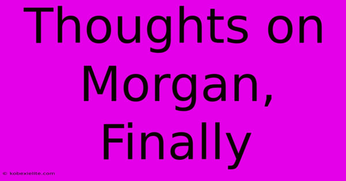 Thoughts On Morgan, Finally