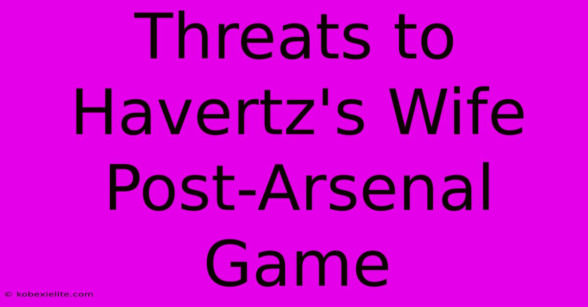 Threats To Havertz's Wife Post-Arsenal Game