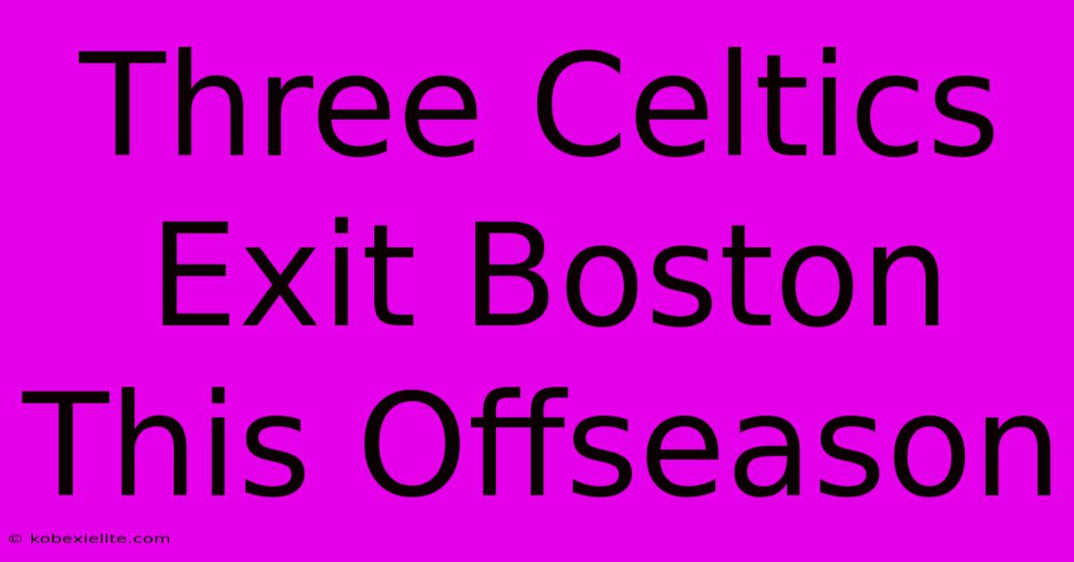 Three Celtics Exit Boston This Offseason