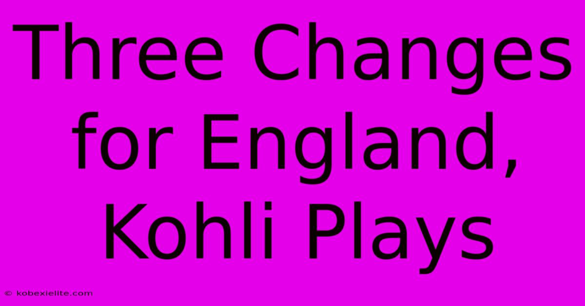 Three Changes For England, Kohli Plays