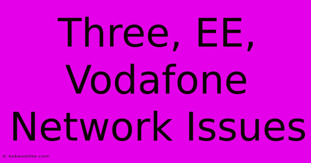 Three, EE, Vodafone Network Issues