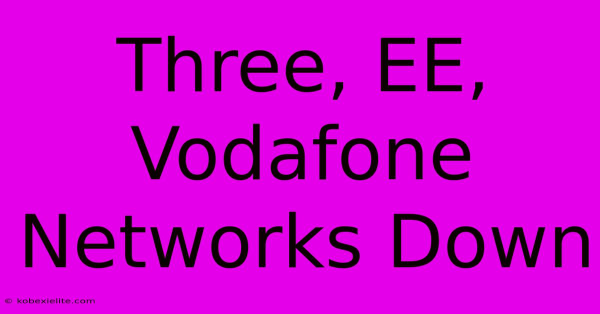 Three, EE, Vodafone Networks Down