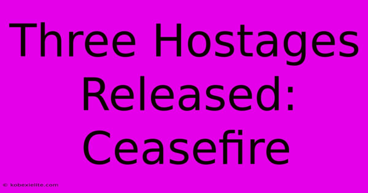 Three Hostages Released: Ceasefire