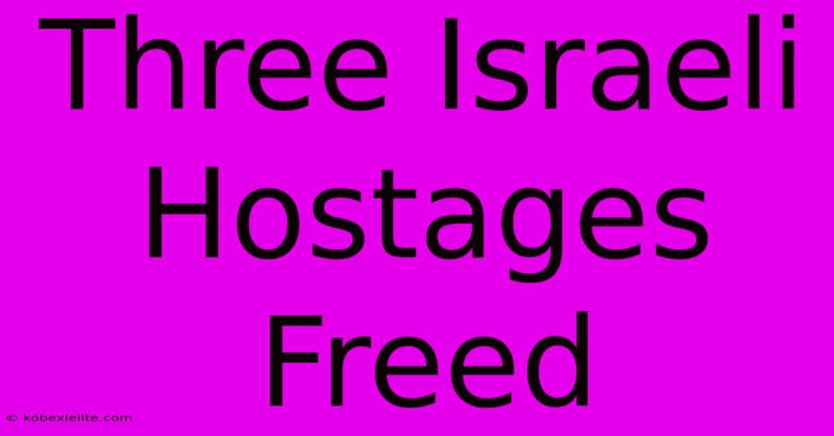 Three Israeli Hostages Freed