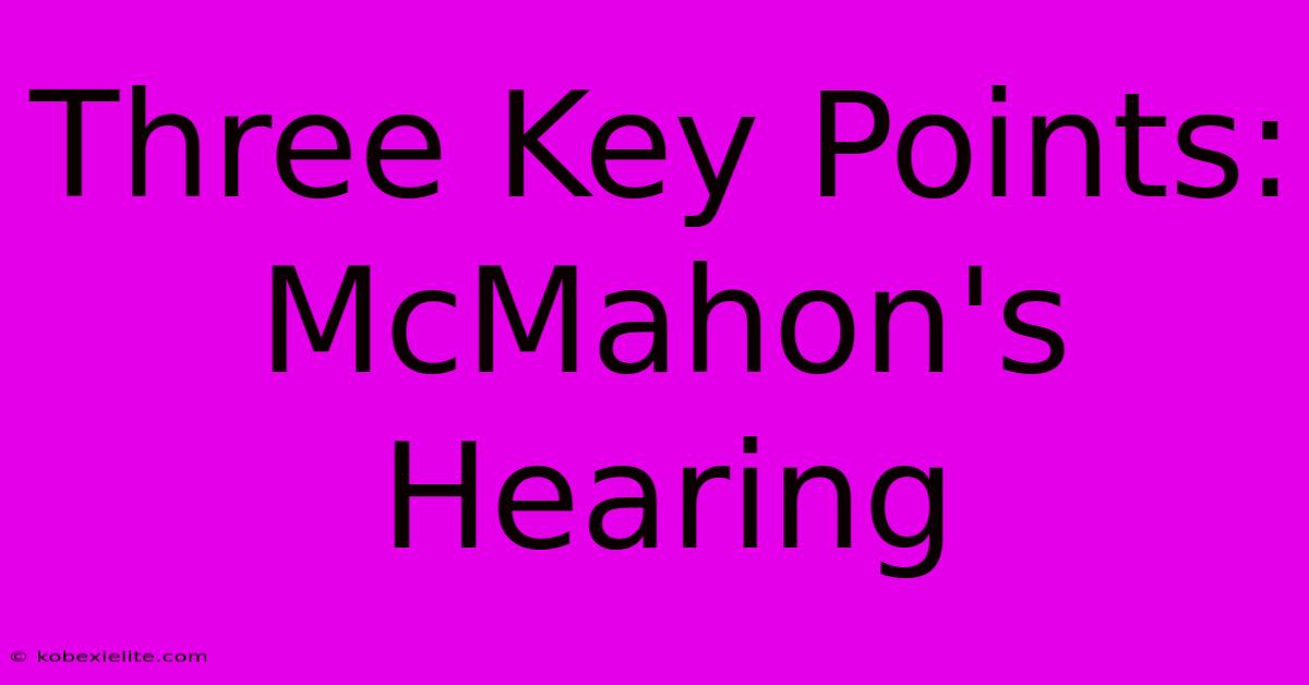 Three Key Points: McMahon's Hearing