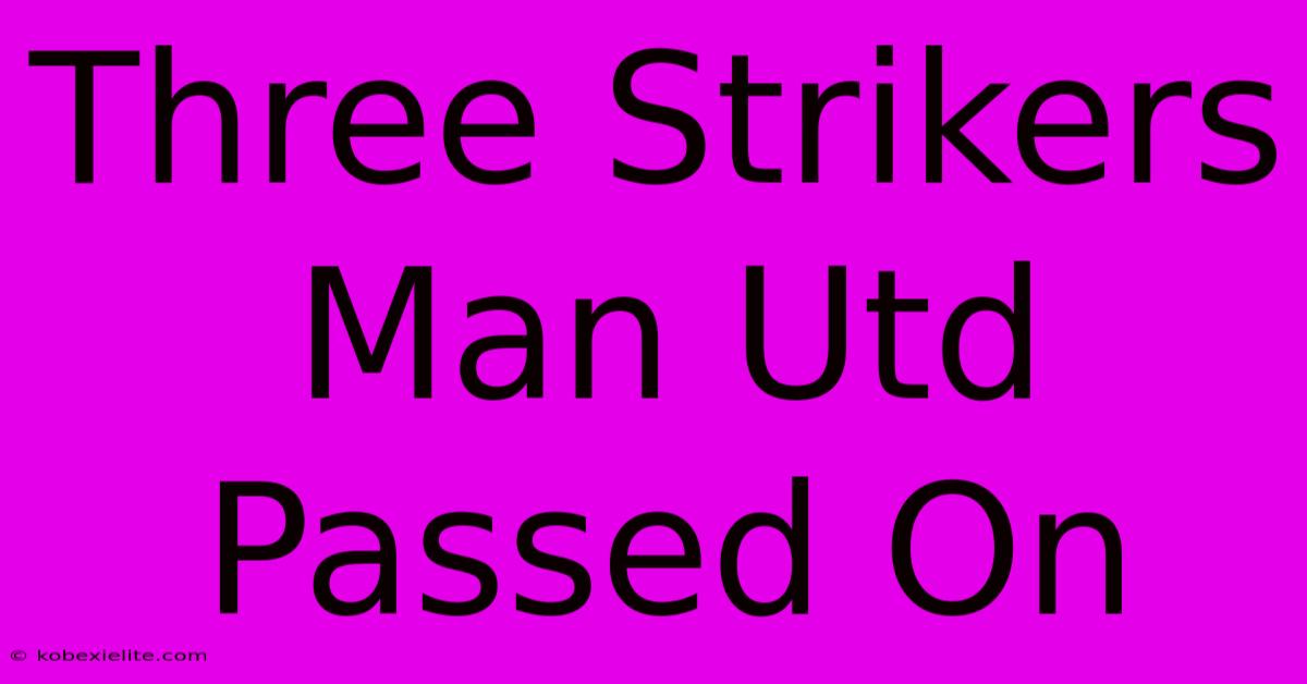 Three Strikers Man Utd Passed On