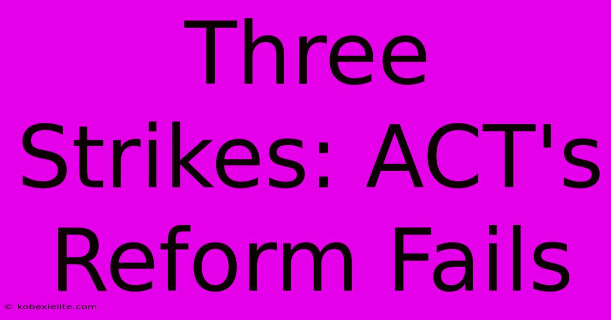 Three Strikes: ACT's Reform Fails