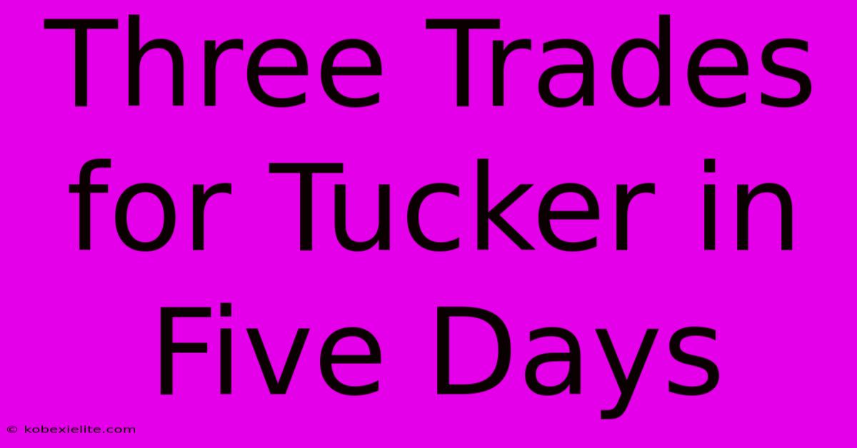 Three Trades For Tucker In Five Days