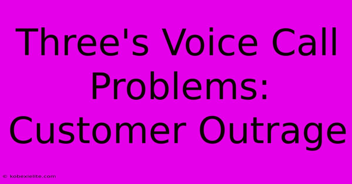 Three's Voice Call Problems: Customer Outrage