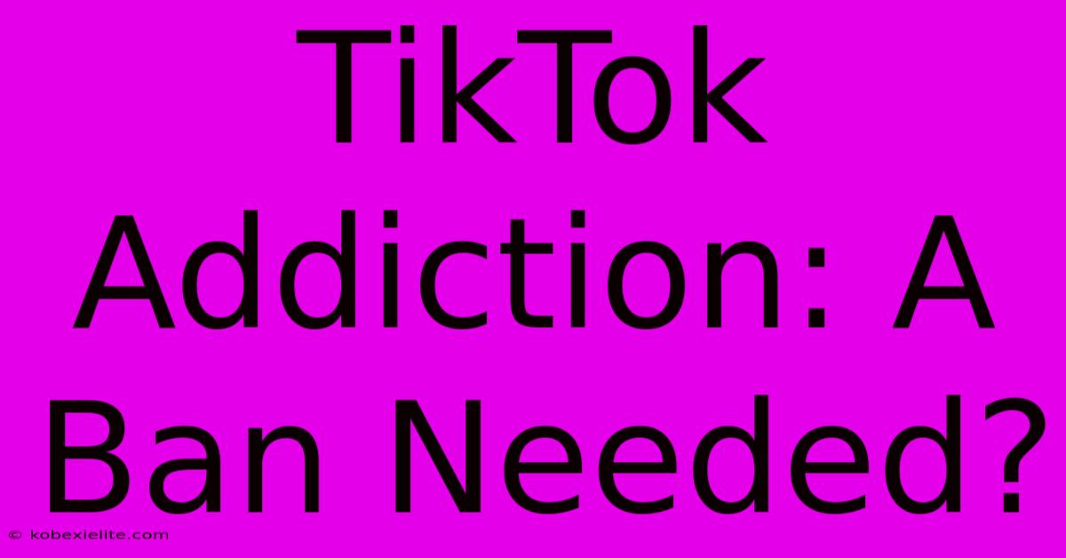 TikTok Addiction: A Ban Needed?