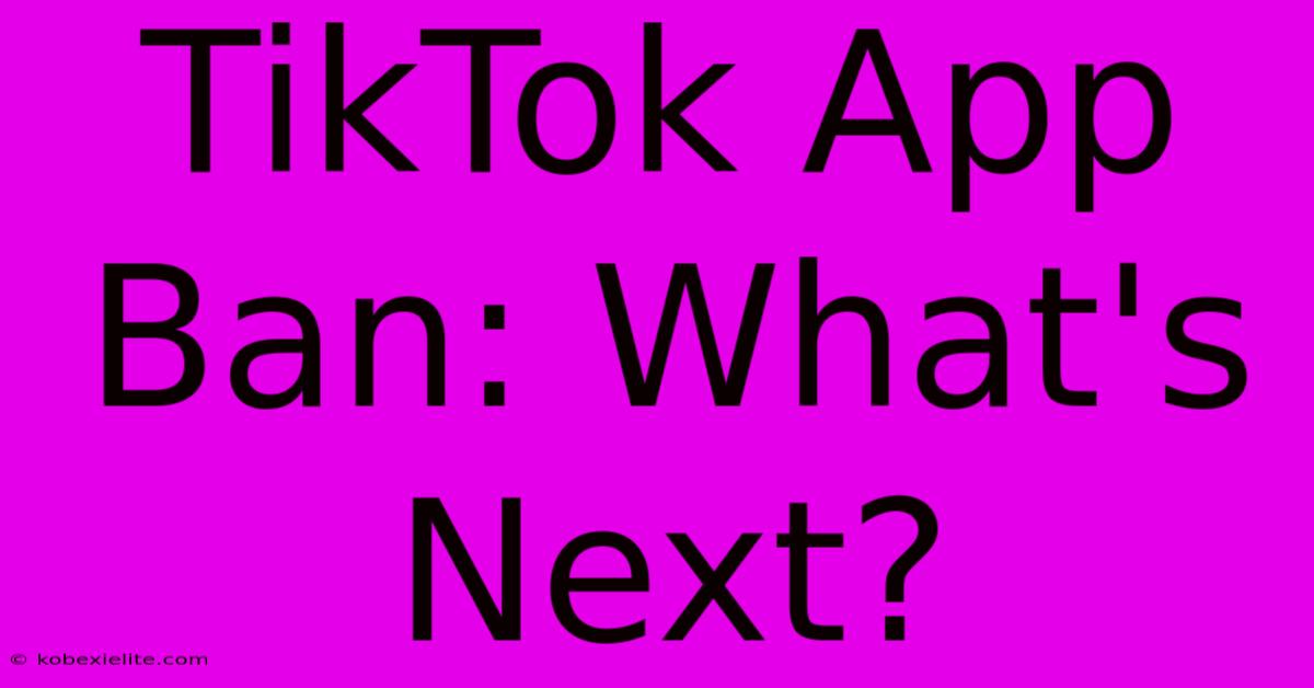 TikTok App Ban: What's Next?