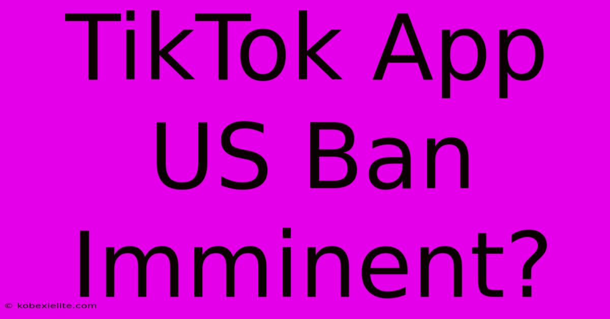 TikTok App US Ban Imminent?