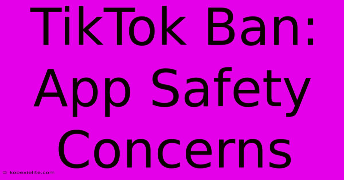 TikTok Ban: App Safety Concerns