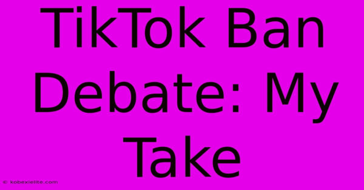 TikTok Ban Debate: My Take