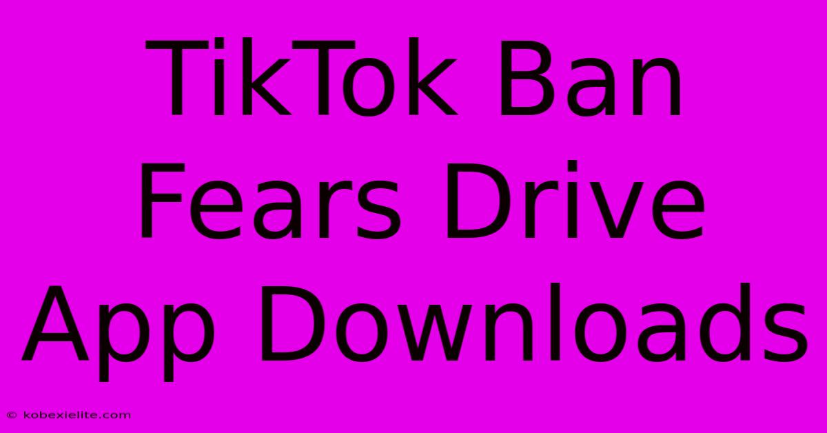 TikTok Ban Fears Drive App Downloads