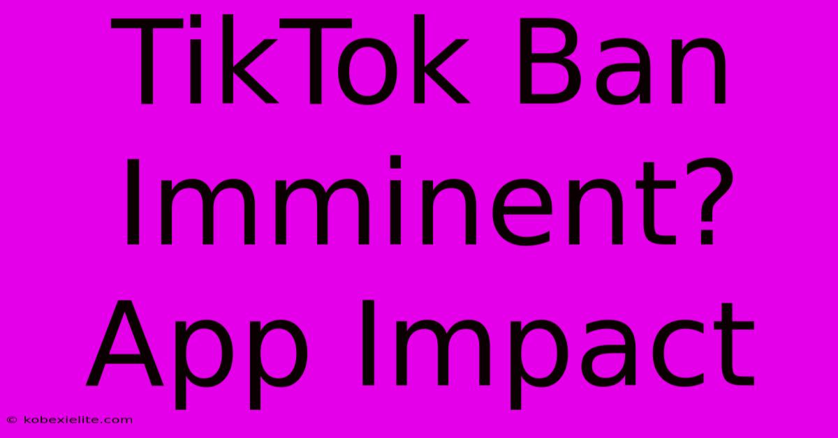 TikTok Ban Imminent? App Impact