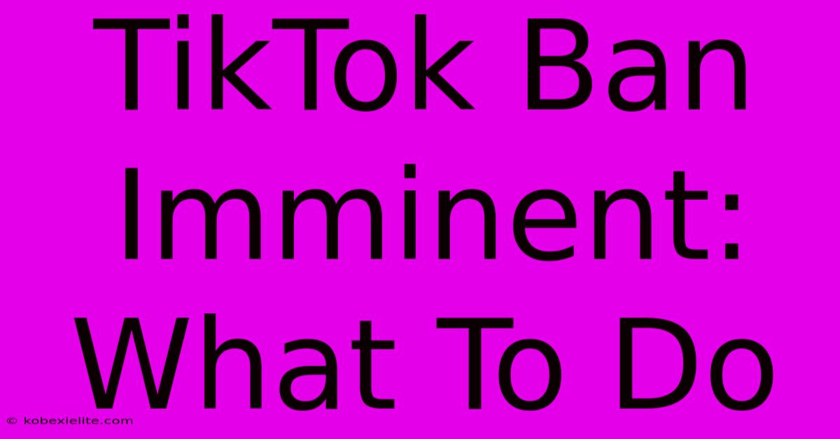 TikTok Ban Imminent: What To Do