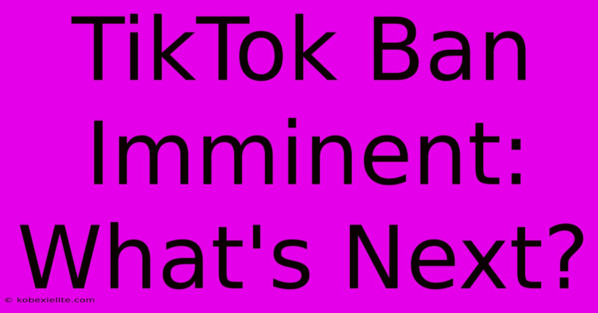 TikTok Ban Imminent: What's Next?