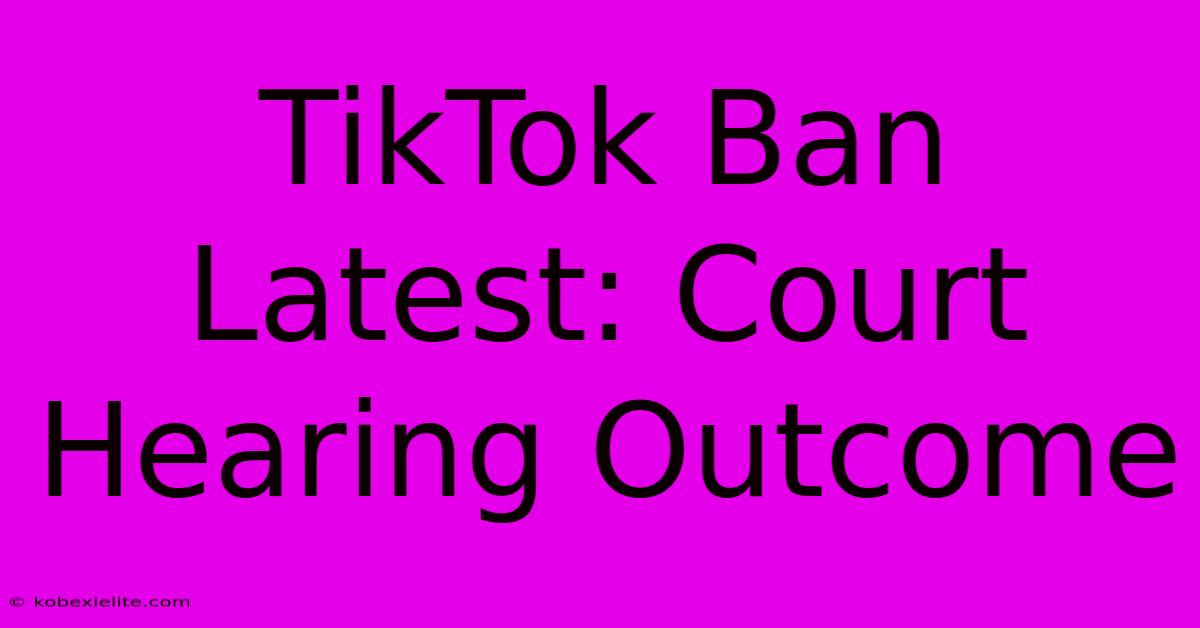 TikTok Ban Latest: Court Hearing Outcome