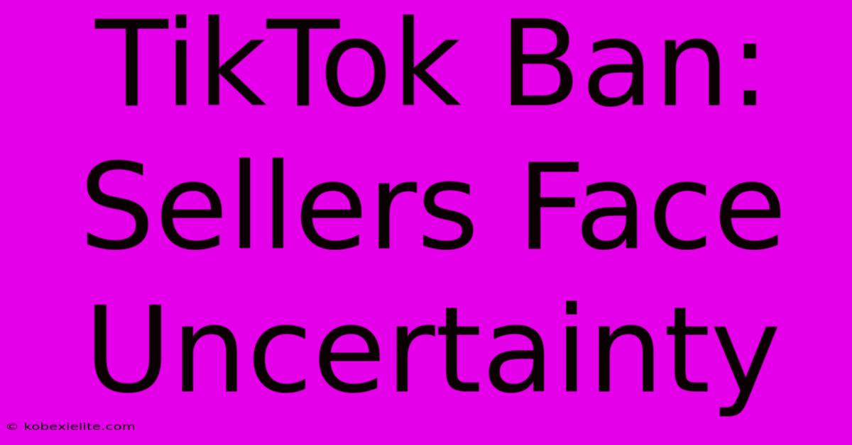 TikTok Ban: Sellers Face Uncertainty