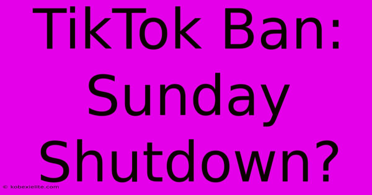 TikTok Ban: Sunday Shutdown?