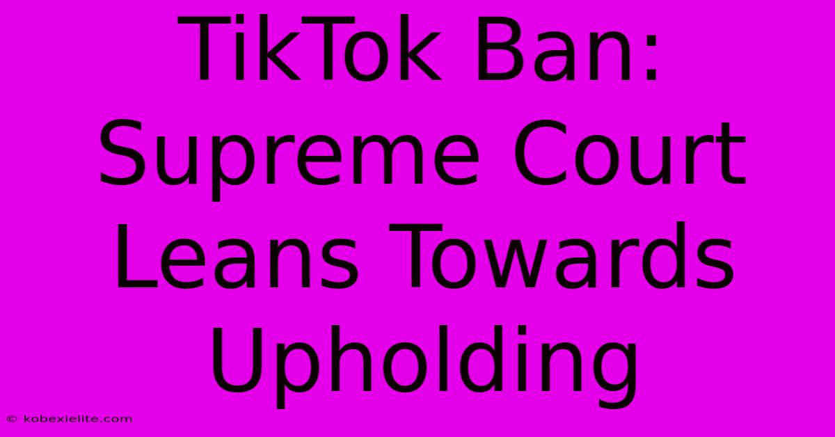 TikTok Ban: Supreme Court Leans Towards Upholding