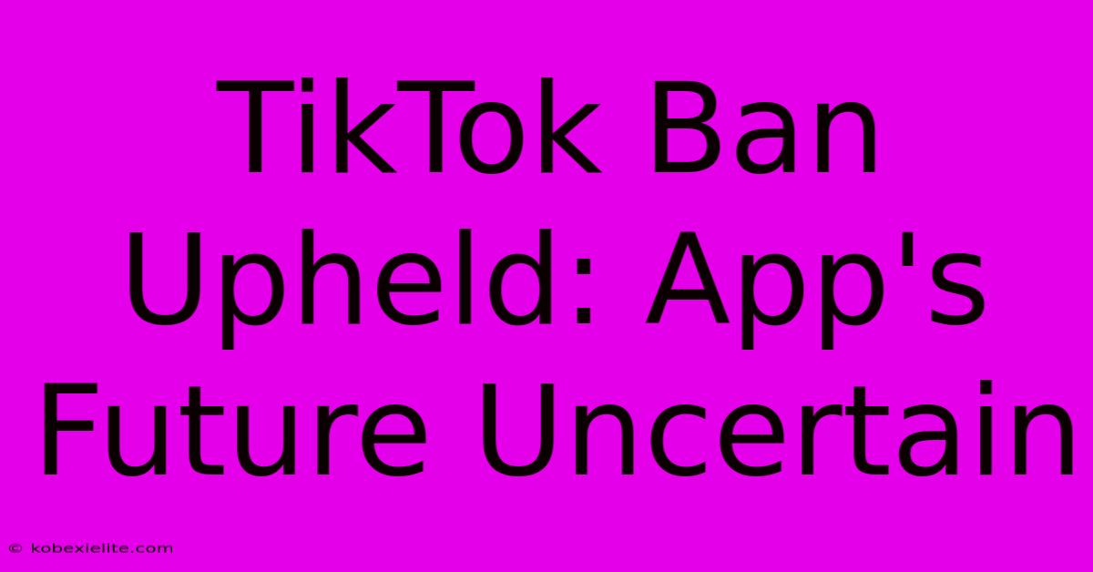 TikTok Ban Upheld: App's Future Uncertain