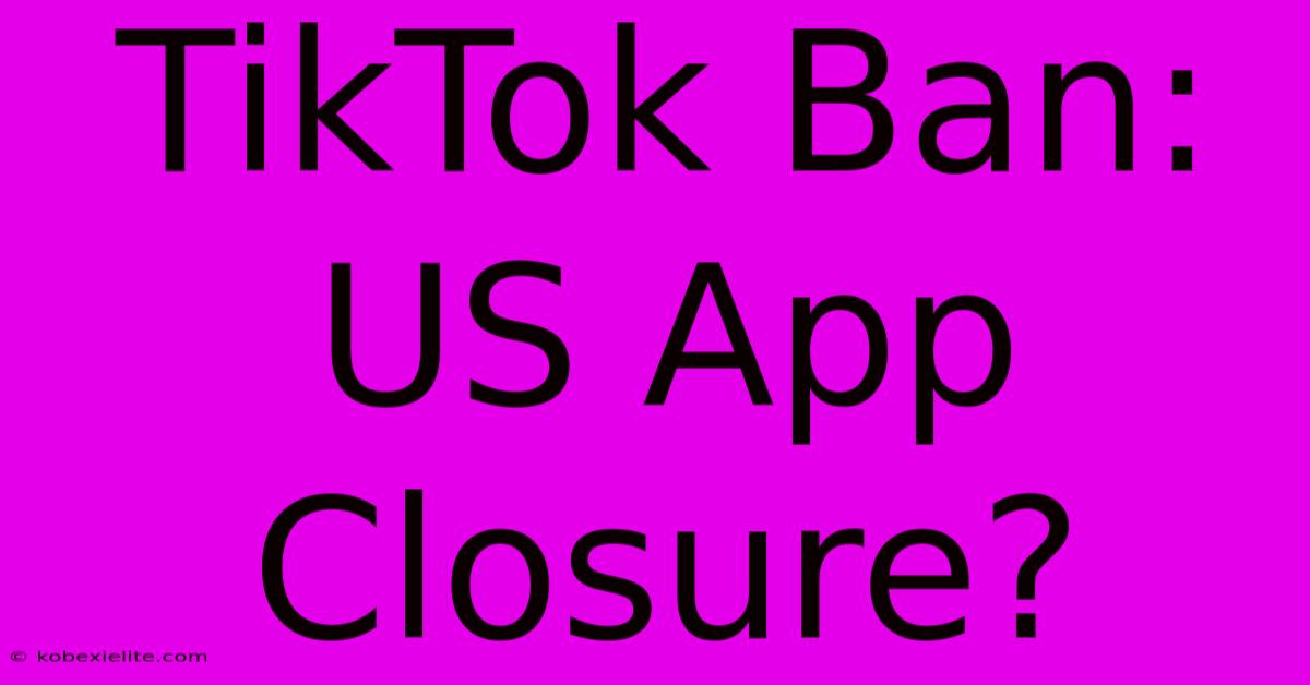 TikTok Ban: US App Closure?