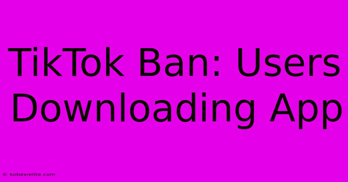 TikTok Ban: Users Downloading App