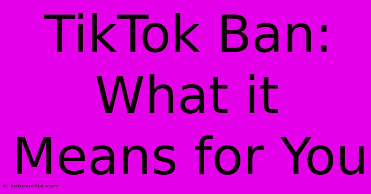 TikTok Ban: What It Means For You