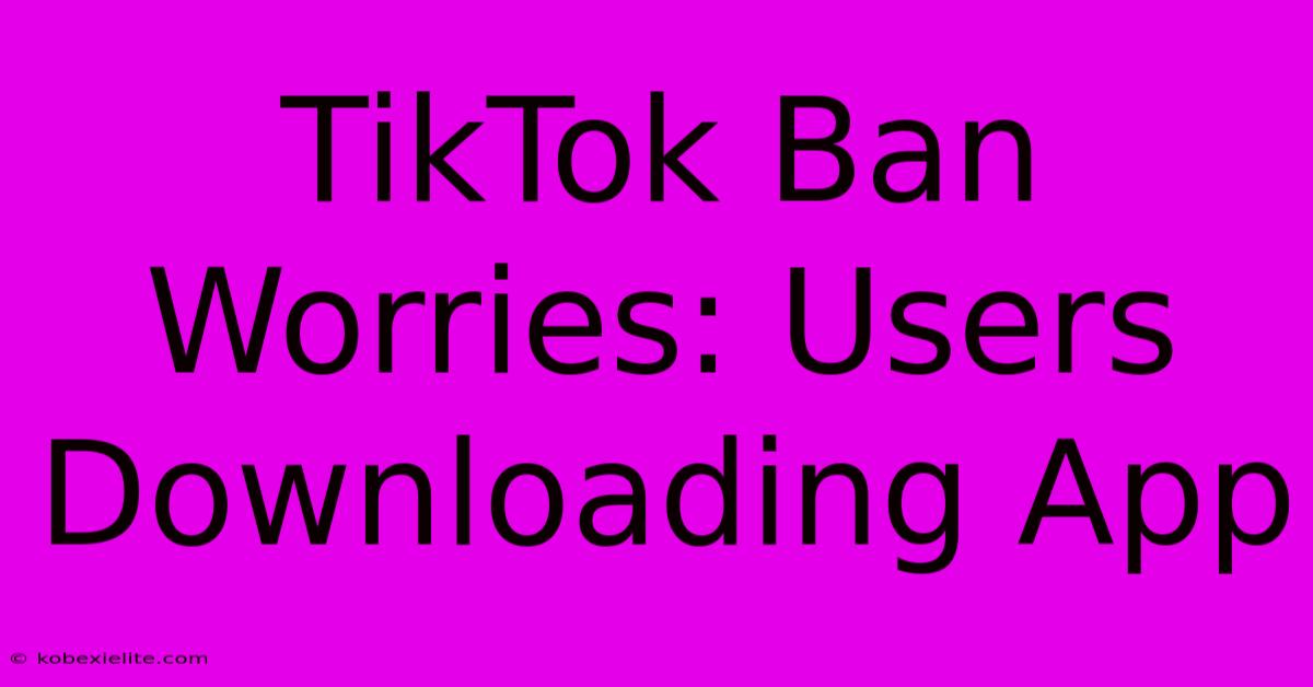 TikTok Ban Worries: Users Downloading App