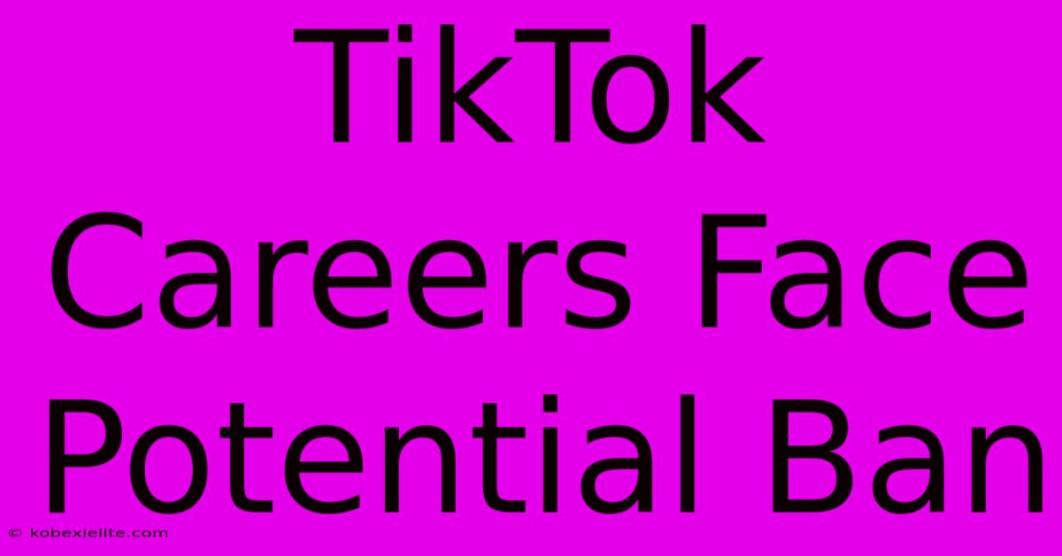 TikTok Careers Face Potential Ban