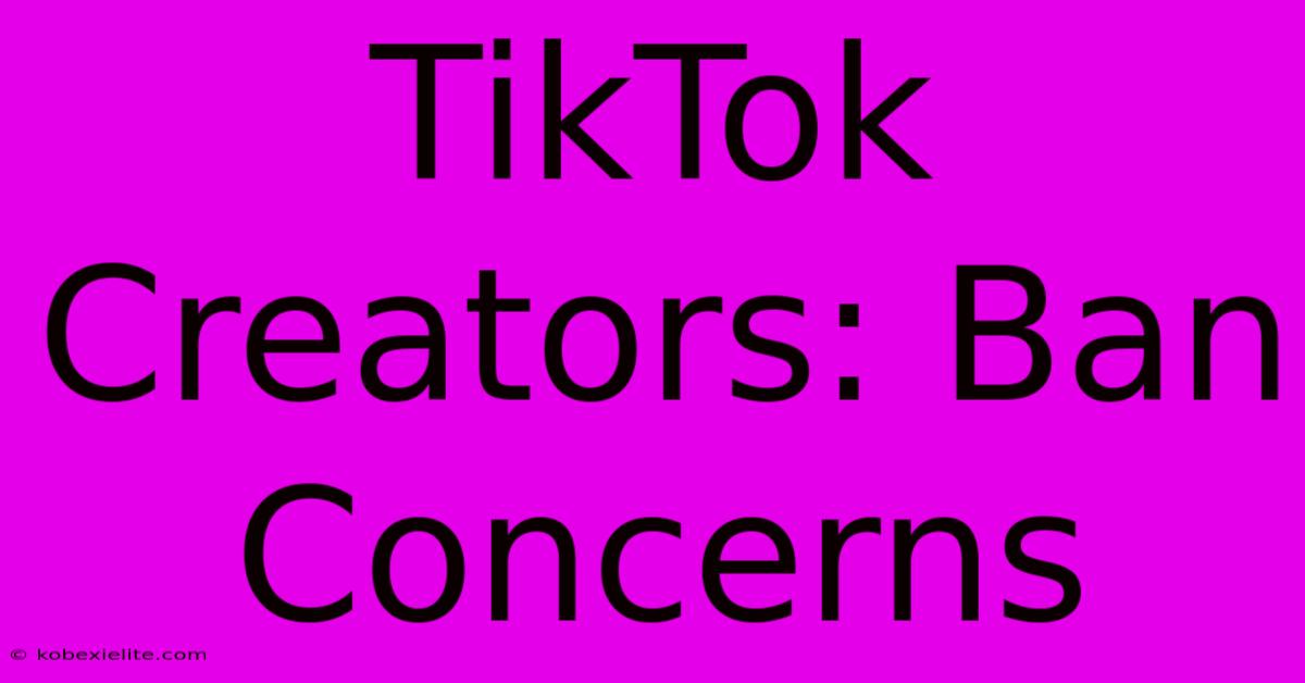 TikTok Creators: Ban Concerns