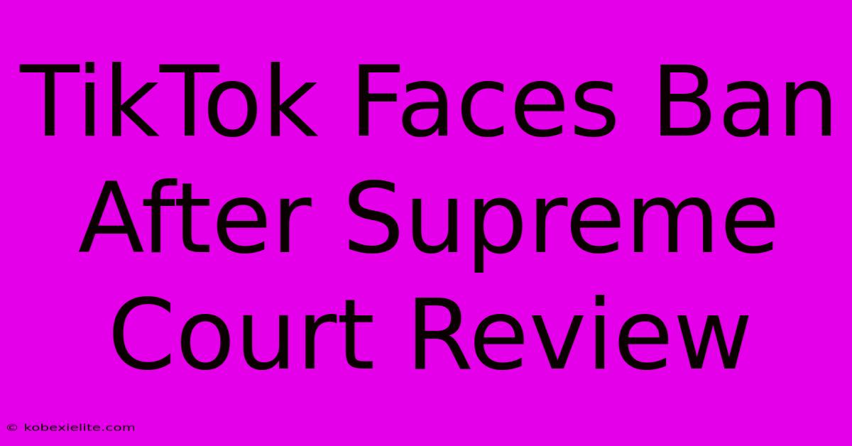 TikTok Faces Ban After Supreme Court Review