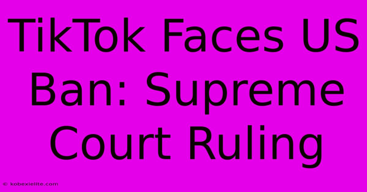 TikTok Faces US Ban: Supreme Court Ruling