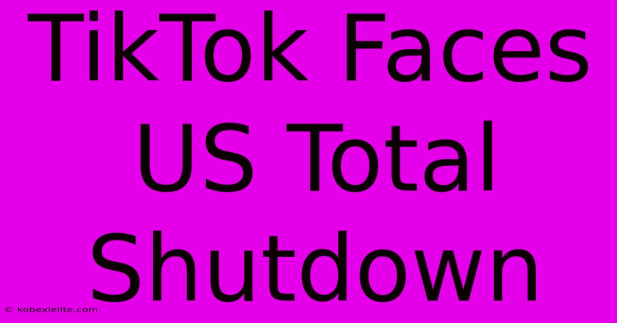 TikTok Faces US Total Shutdown