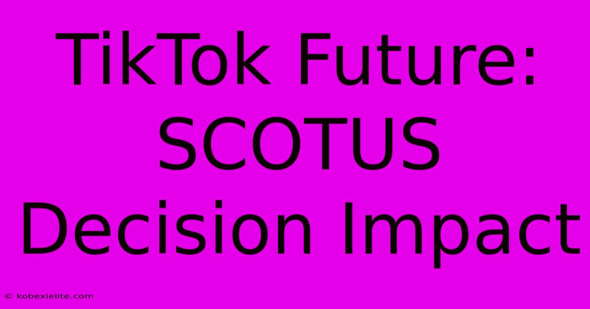 TikTok Future: SCOTUS Decision Impact