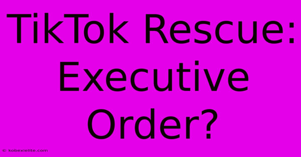 TikTok Rescue: Executive Order?