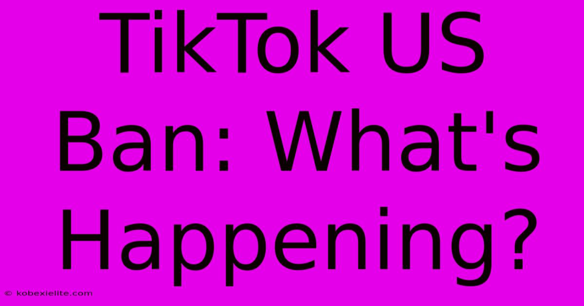 TikTok US Ban: What's Happening?