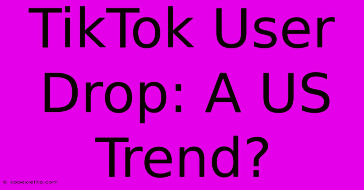 TikTok User Drop: A US Trend?