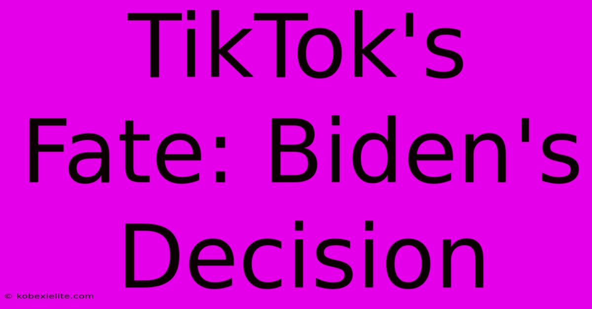 TikTok's Fate: Biden's Decision