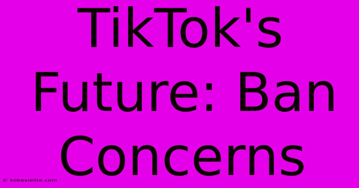 TikTok's Future: Ban Concerns