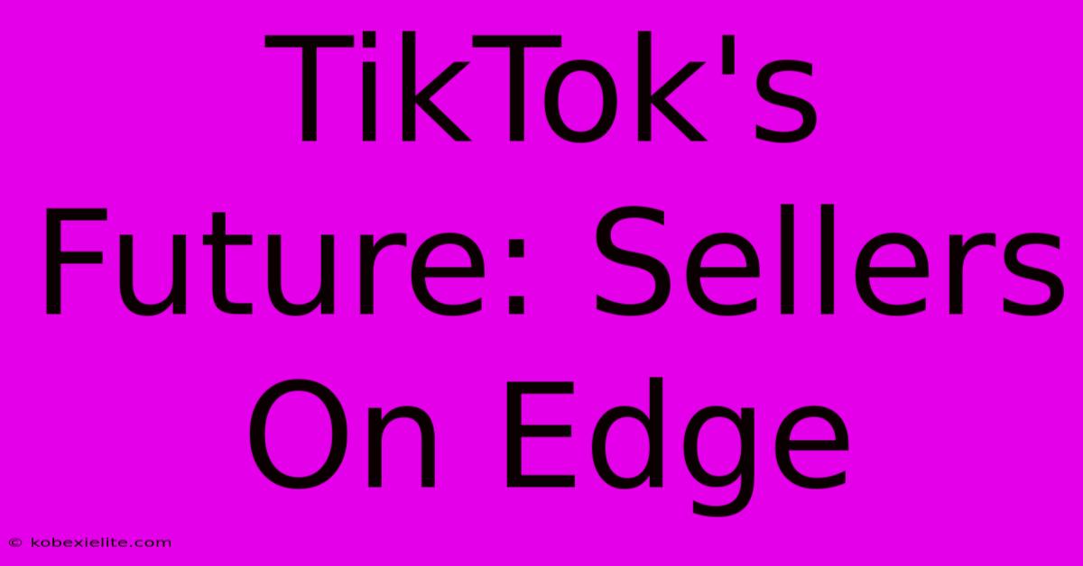 TikTok's Future: Sellers On Edge