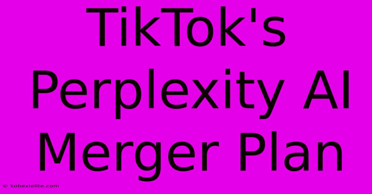 TikTok's Perplexity AI Merger Plan