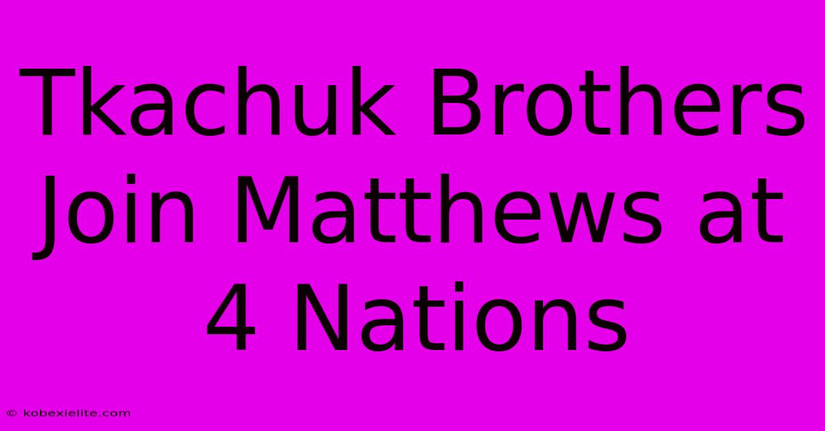 Tkachuk Brothers Join Matthews At 4 Nations