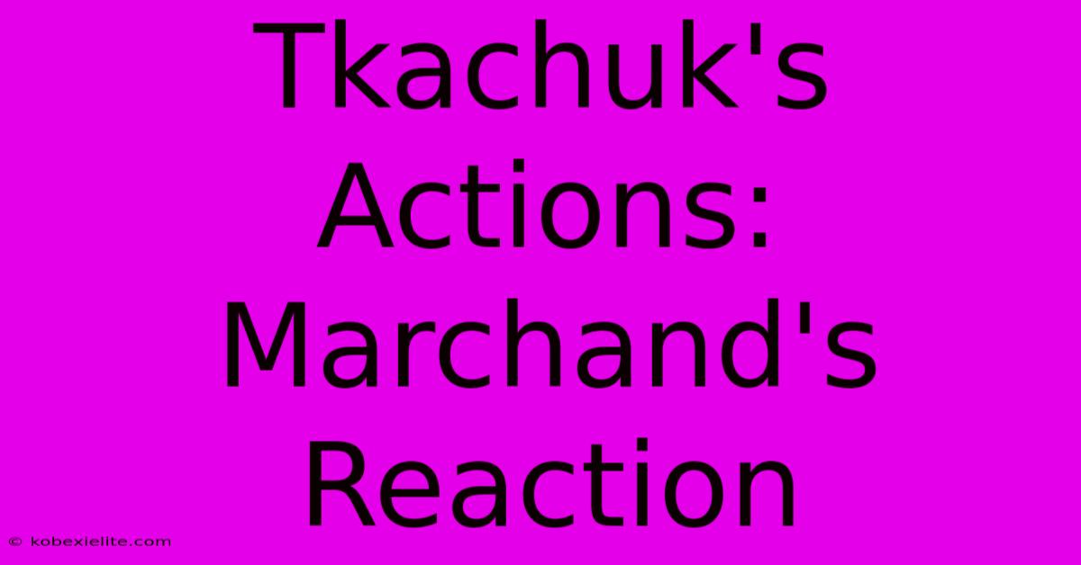 Tkachuk's Actions: Marchand's Reaction