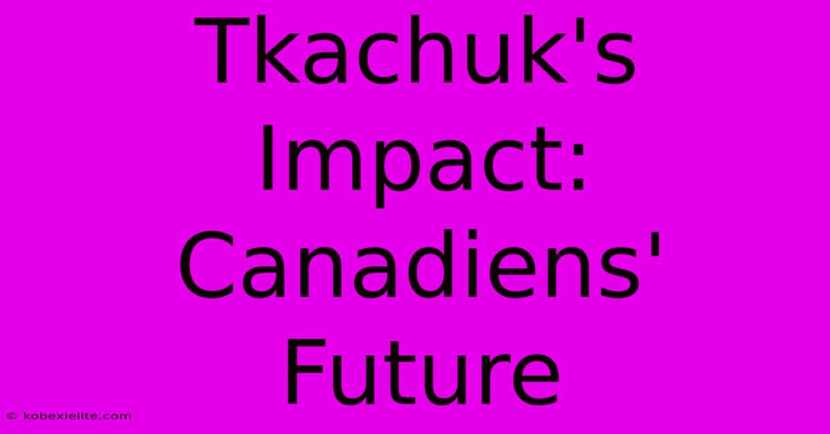 Tkachuk's Impact: Canadiens' Future